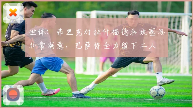 世体：弗里克对拉什福德和坎塞洛非常满意，巴萨将全力留下二人