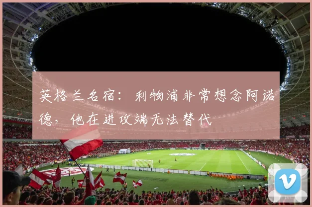 英格兰名宿：利物浦非常想念阿诺德，他在进攻端无法替代